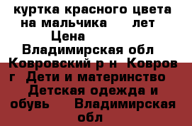 куртка красного цвета на мальчика 6-7 лет › Цена ­ 1 000 - Владимирская обл., Ковровский р-н, Ковров г. Дети и материнство » Детская одежда и обувь   . Владимирская обл.